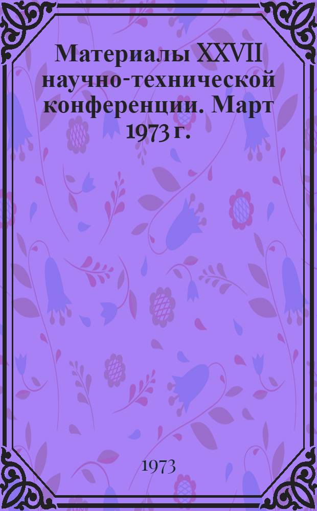Материалы XXVII научно-технической конференции. [Март 1973 г.]