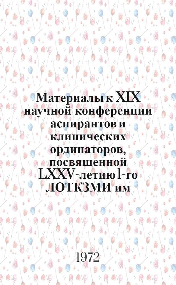 Материалы к XIX научной конференции аспирантов и клинических ординаторов, посвященной LXXV-летию 1-го ЛОТКЗМИ им. академика И.П. Павлова. 6-8 июня 1972 г.
