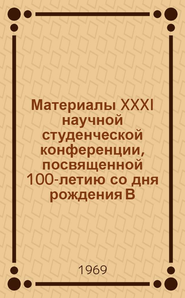 Материалы XXXI научной студенческой конференции, посвященной 100-летию со дня рождения В.И. Ленина. (22-25 апреля 1969 г.)