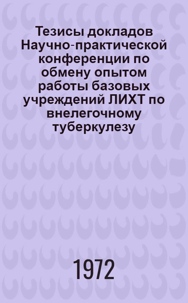 Тезисы докладов Научно-практической конференции по обмену опытом работы базовых учреждений ЛИХТ по внелегочному туберкулезу. 8-10 авг. 1972 г.