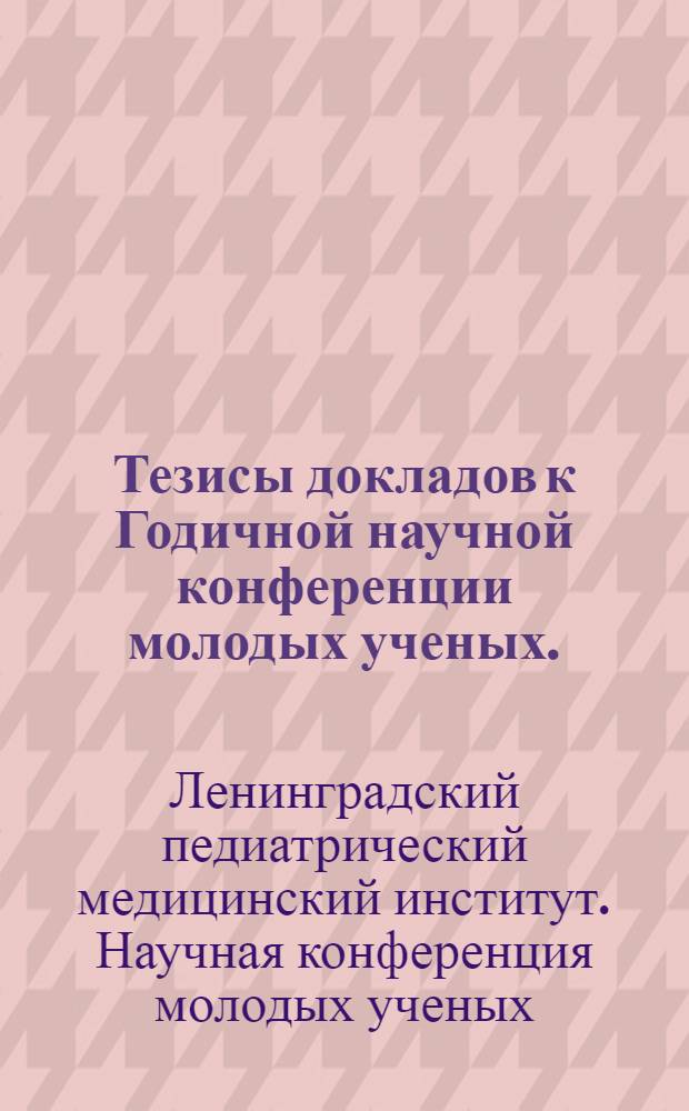 Тезисы докладов к Годичной научной конференции молодых ученых. (12-14 октября 1970 г.)