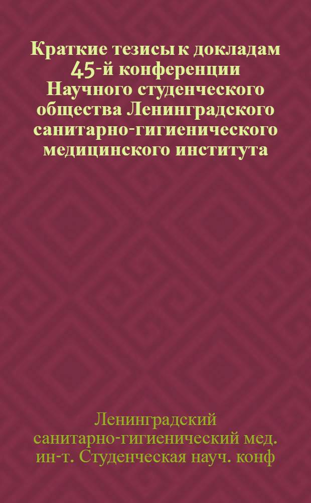 Краткие тезисы к докладам 45-й конференции Научного студенческого общества Ленинградского санитарно-гигиенического медицинского института. 18-19 декабря 1972 г.