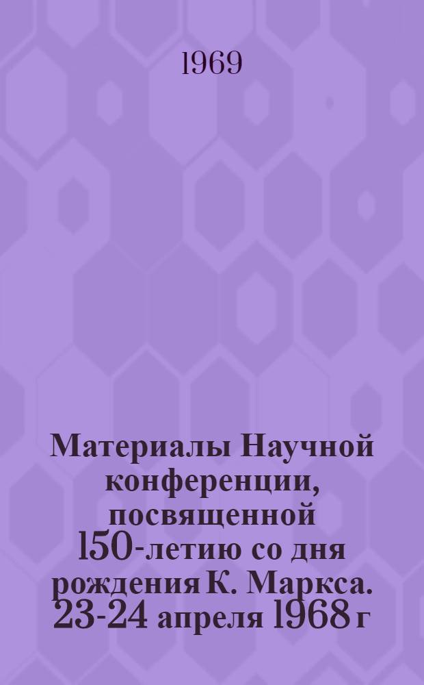 Материалы Научной конференции, посвященной 150-летию со дня рождения К. Маркса. 23-24 апреля 1968 г.