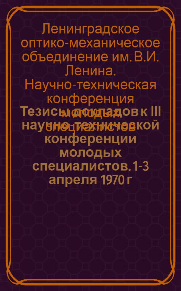 Тезисы докладов к III научно-технической конференции молодых специалистов. 1-3 апреля 1970 г.