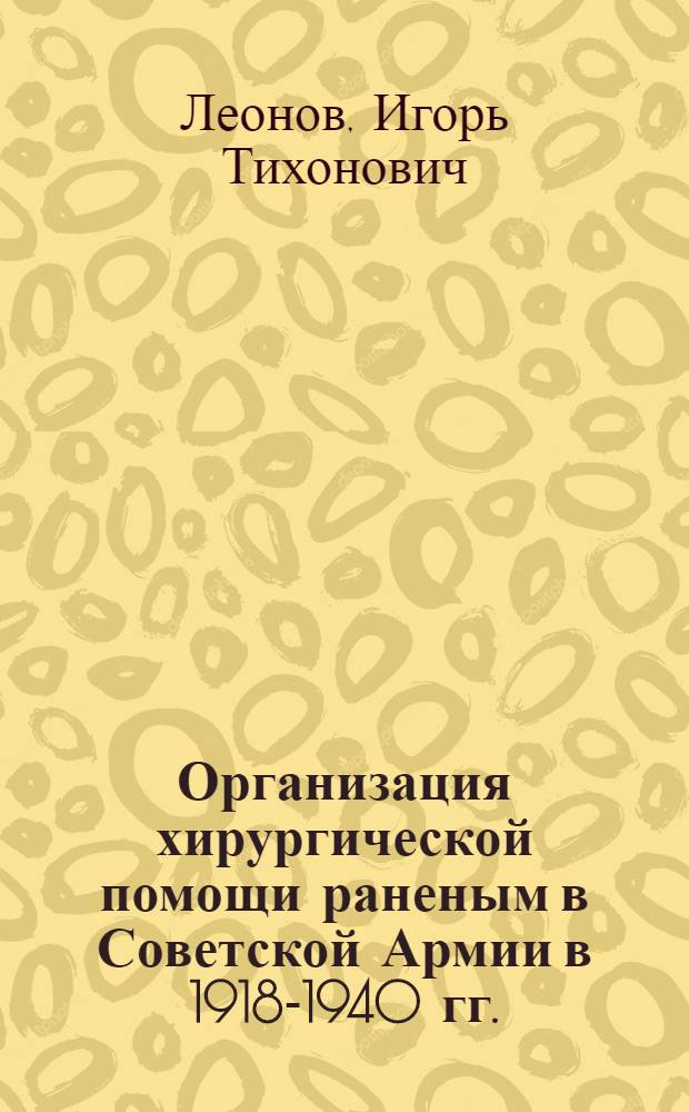 Организация хирургической помощи раненым в Советской Армии в 1918-1940 гг. : Автореф. дис. на соиск. учен. степени канд. мед. наук : (14.00.33)