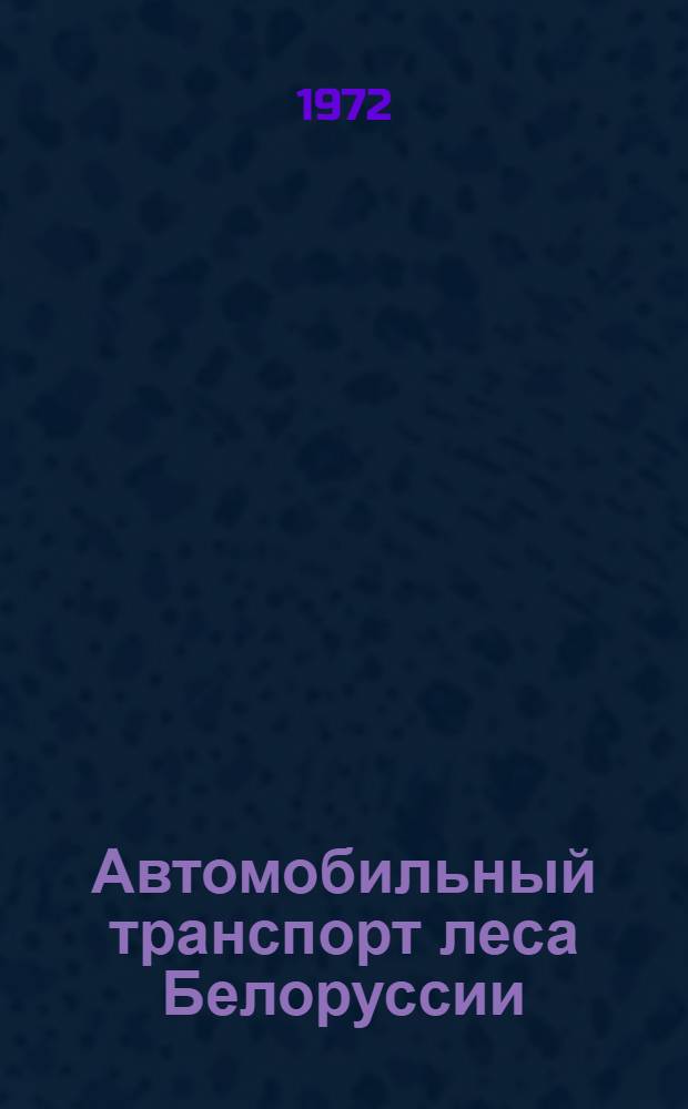 Автомобильный транспорт леса Белоруссии : (Из опыта работы лесозагот. предприятий республики)