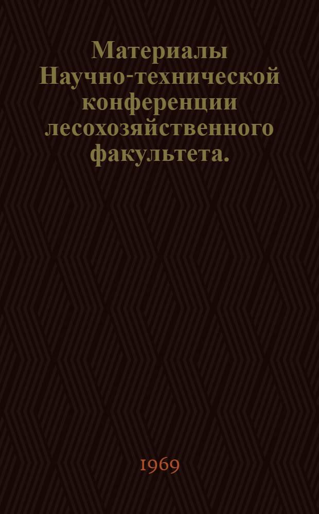 Материалы Научно-технической конференции лесохозяйственного факультета. (Июнь 1969 г.)