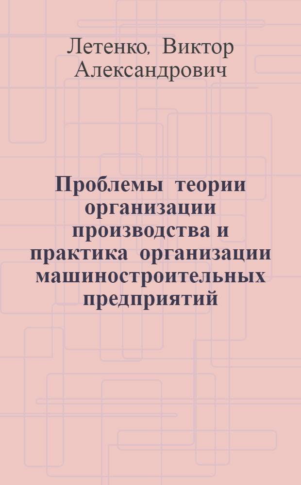 Проблемы теории организации производства и практика организации машиностроительных предприятий : Учеб. пособие для слушателей фак. организаторов пром. производства