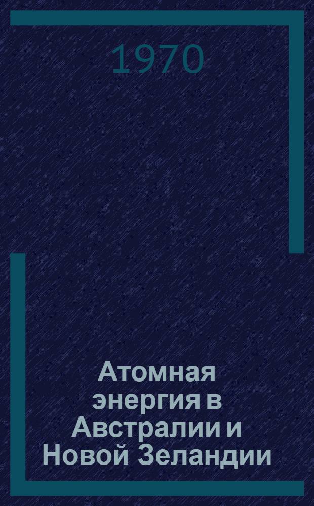 Атомная энергия в Австралии и Новой Зеландии : (Обзор сост. по состоянию на 1 янв. 1970 г.)