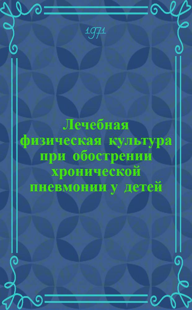 Лечебная физическая культура при обострении хронической пневмонии у детей : Метод. письмо (для врачей-педиатров, врачей и инструкторов лечебной физкультуры)