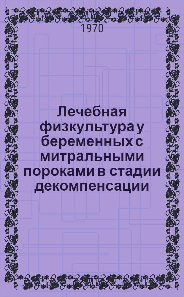 Лечебная физкультура у беременных с митральными пороками в стадии декомпенсации : (Метод. письмо)