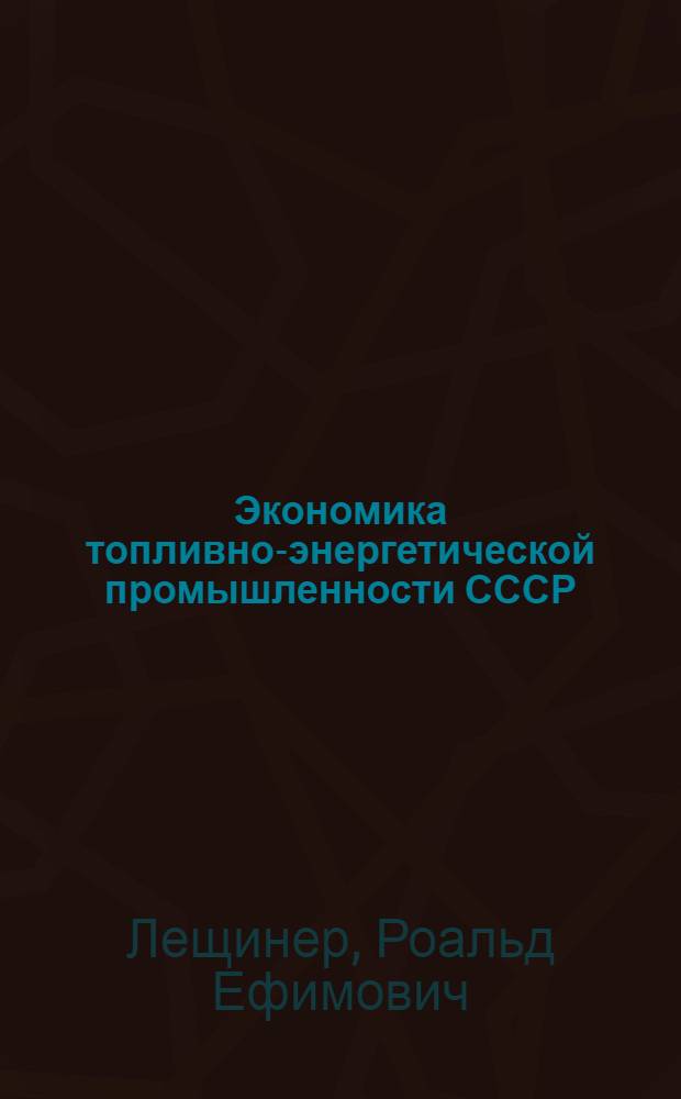 Экономика топливно-энергетической промышленности СССР : Учеб. пособие по спецкурсу для студентов фак. экономики пром-сти