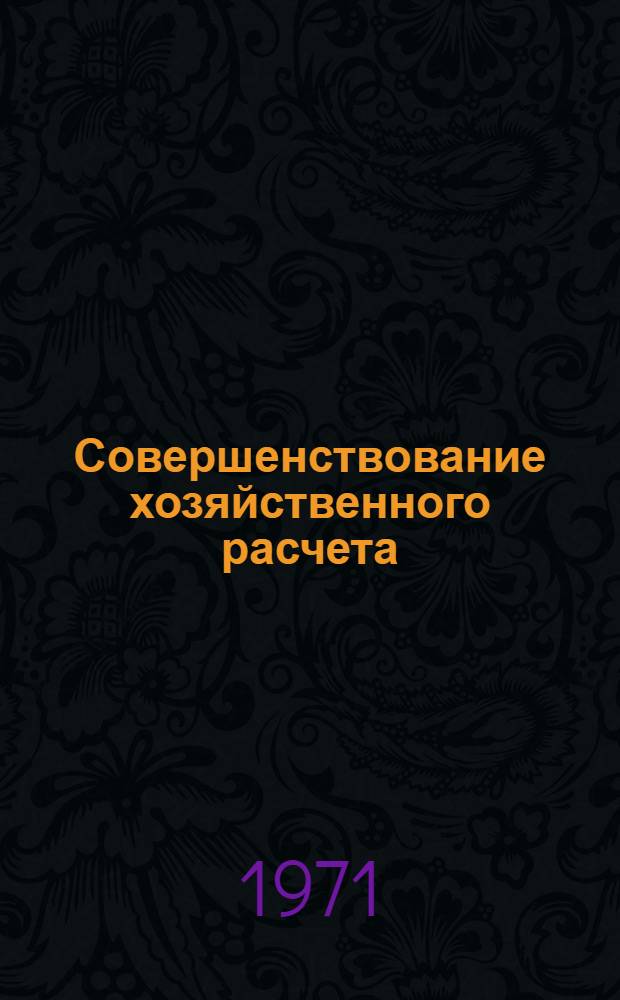 Совершенствование хозяйственного расчета : Для слушателей и пропагандистов школ основ марксизма-ленинизма, изучающих курс "Экон. политика КПСС и науч.-техн. революция"