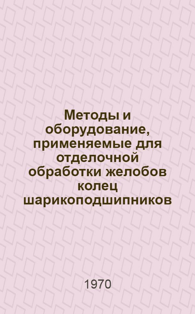Методы и оборудование, применяемые для отделочной обработки желобов колец шарикоподшипников : (Обзор)