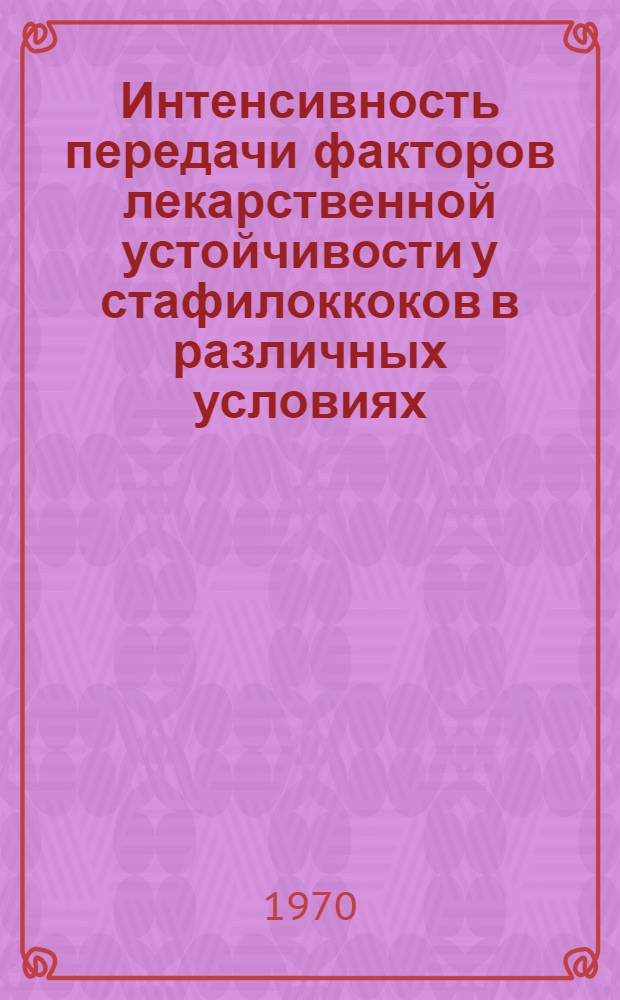 Интенсивность передачи факторов лекарственной устойчивости у стафилоккоков в различных условиях : Автореф. дис. на соискание учен. степени канд. мед. наук : (03.096)