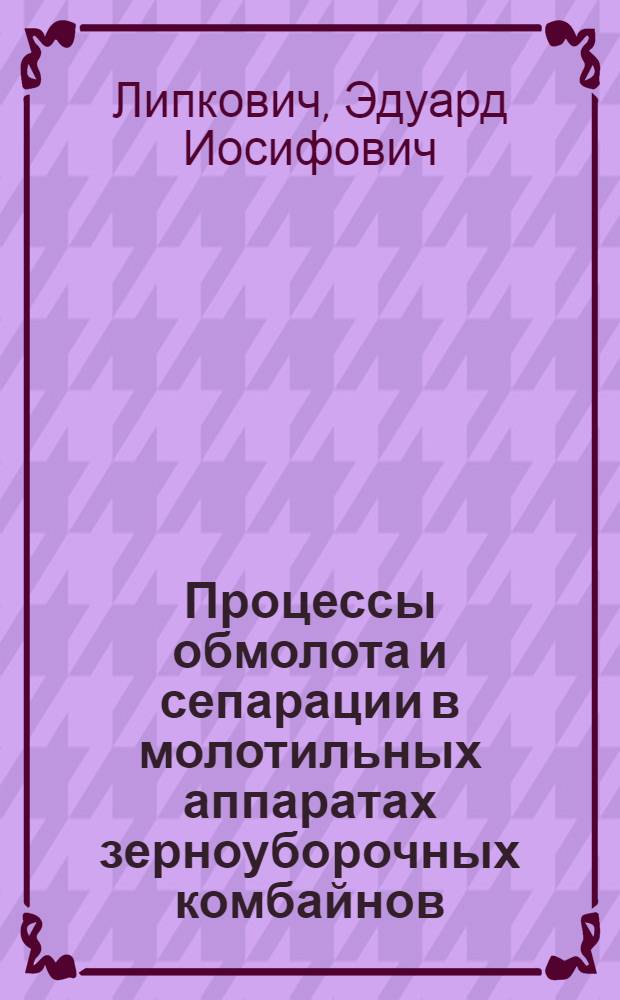 Процессы обмолота и сепарации в молотильных аппаратах зерноуборочных комбайнов : (Пособие для конструкторов зерноуборочных машин)