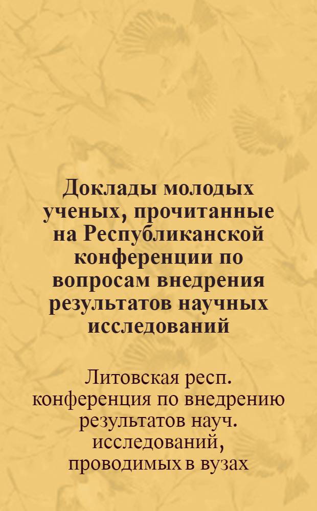 Доклады молодых ученых, прочитанные на Республиканской конференции по вопросам внедрения результатов научных исследований, проводимых вузами республики (январь-февраль 1973 г.)
