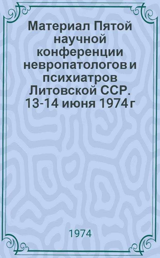 Материал Пятой научной конференции невропатологов и психиатров Литовской ССР. 13-14 июня 1974 г.