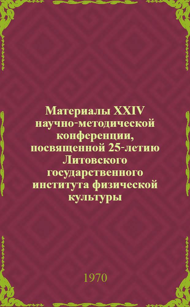 Материалы XXIV научно-методической конференции, посвященной 25-летию Литовского государственного института физической культуры . 2-10/X 1970 г.