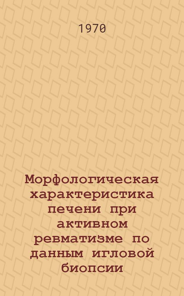 Морфологическая характеристика печени при активном ревматизме по данным игловой биопсии : Автореф. дис. на соискание учен. степени канд. мед. наук : (764)