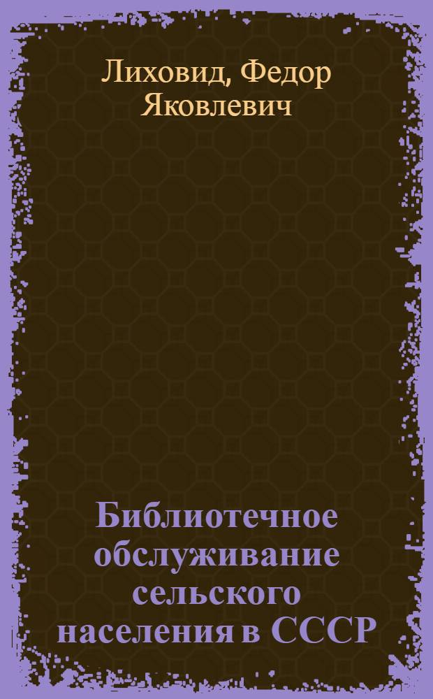 Библиотечное обслуживание сельского населения в СССР : Лекция для студентов библ. фак. ин-тов культуры по курсу "Общее библиотековедение"
