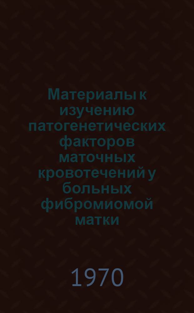 Материалы к изучению патогенетических факторов маточных кровотечений у больных фибромиомой матки : Автореф. дис. на соискание учен. степени канд. мед. наук : (750)