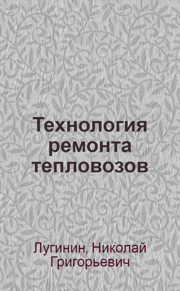 Технология ремонта тепловозов : Учебник для вузов ж.-д. транспорта
