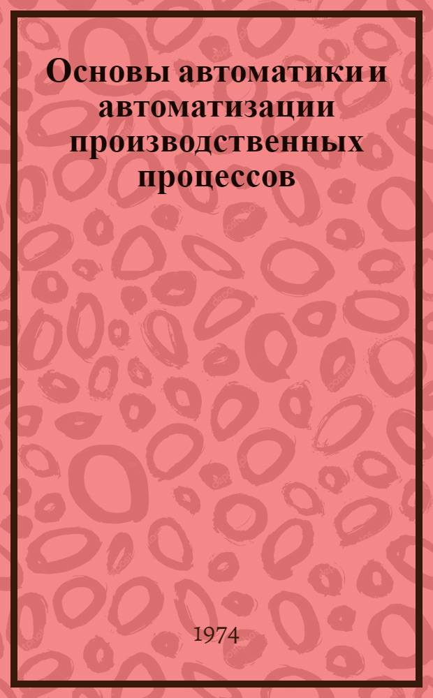 Основы автоматики и автоматизации производственных процессов : Учеб. пособие