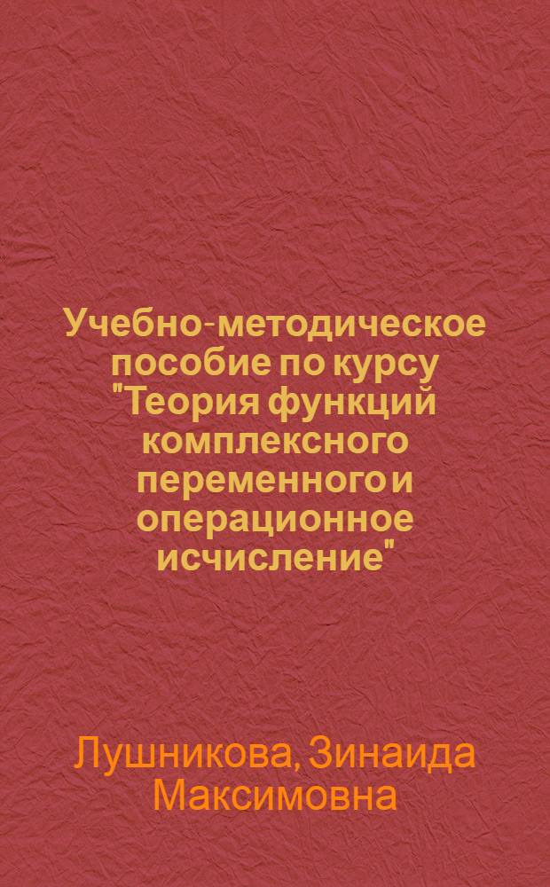 Учебно-методическое пособие по курсу "Теория функций комплексного переменного и операционное исчисление" : Для студентов радиотехн. специальностей и специальности 0606 "Автоматика и телемеханика заоч. обучения"