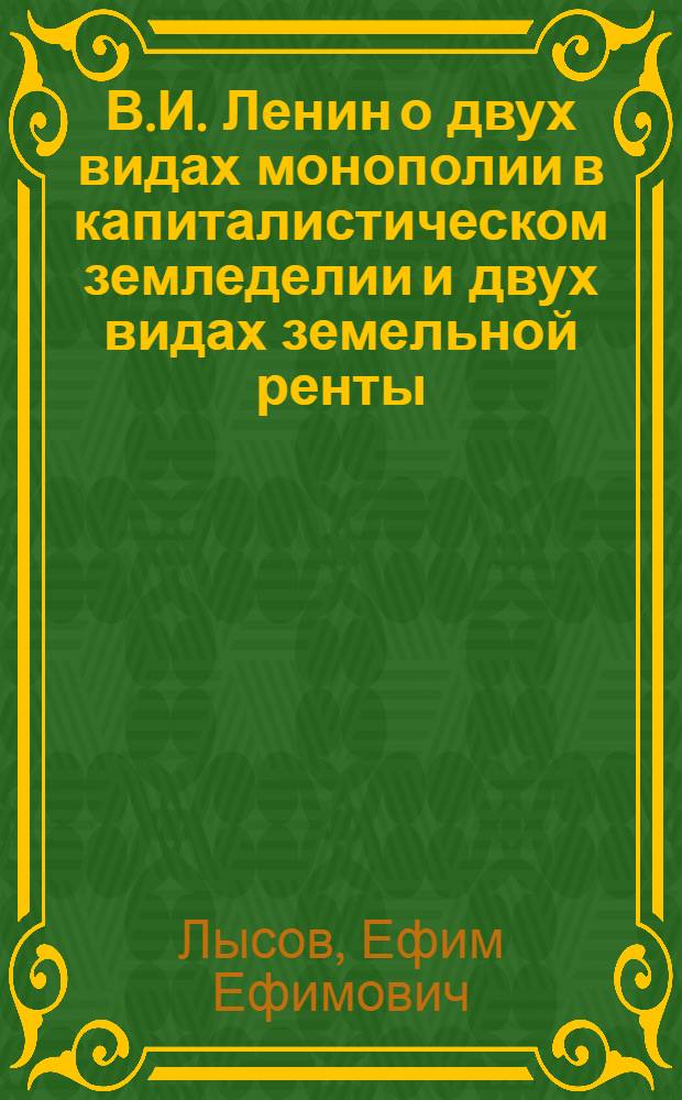 В.И. Ленин о двух видах монополии в капиталистическом земледелии и двух видах земельной ренты : Учеб. пособие