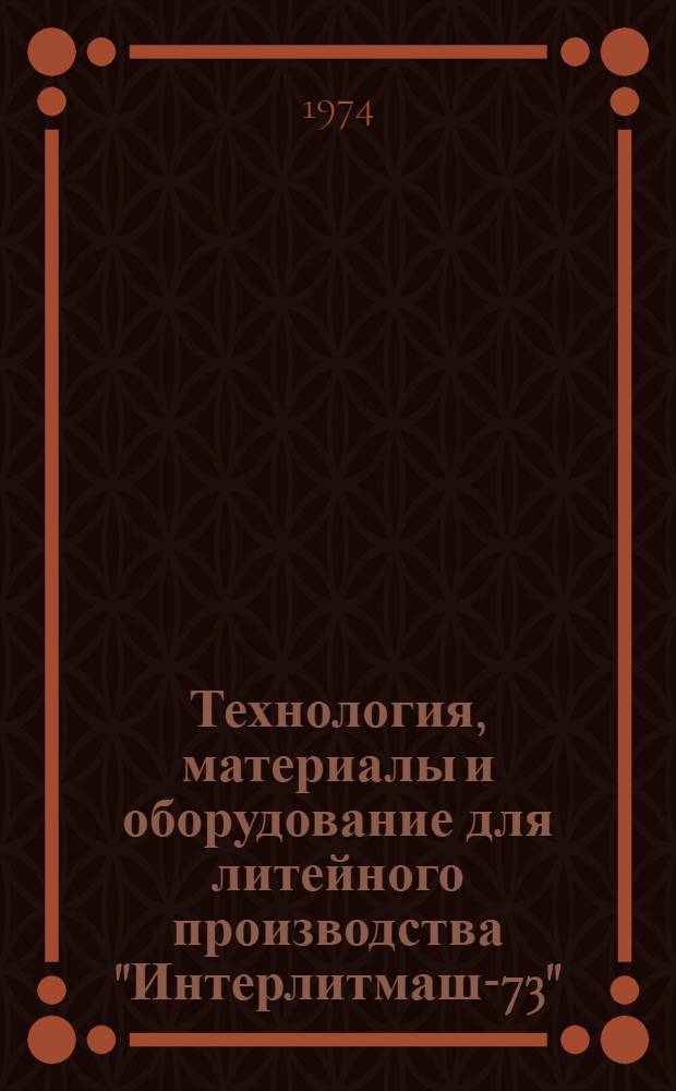 Технология, материалы и оборудование для литейного производства "Интерлитмаш-73" : Обзор : Разд. 1-
