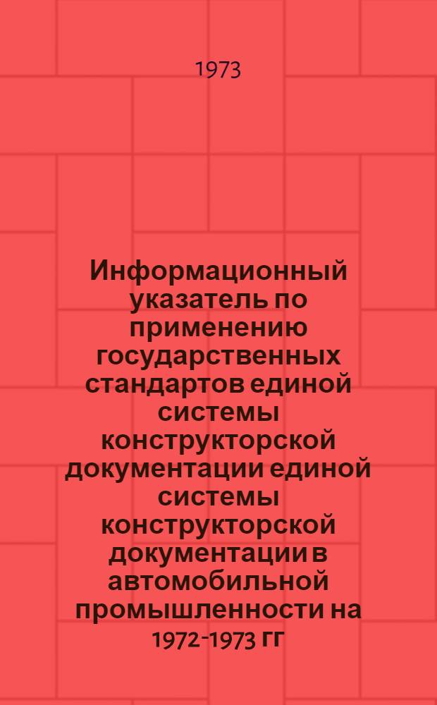 Информационный указатель по применению государственных стандартов единой системы конструкторской документации единой системы конструкторской документации в автомобильной промышленности на 1972-1973 гг.