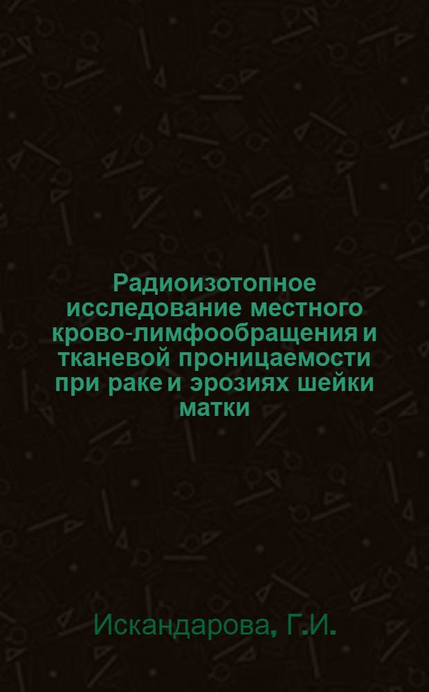 Радиоизотопное исследование местного крово-лимфообращения и тканевой проницаемости при раке и эрозиях шейки матки : Автореф. дис. на соиск. учен. степени канд. мед. наук : (769)