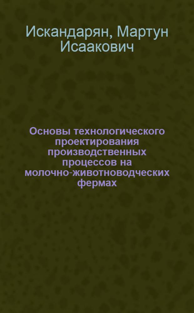 Основы технологического проектирования производственных процессов на молочно-животноводческих фермах. Раздел "Основы проектирования животноводческих ферм" для студентов-заочников инженерного факультета специальности "Механизация сельского хозяйства" : Учеб. пособие по курсу "Механизация животноводч. ферм"