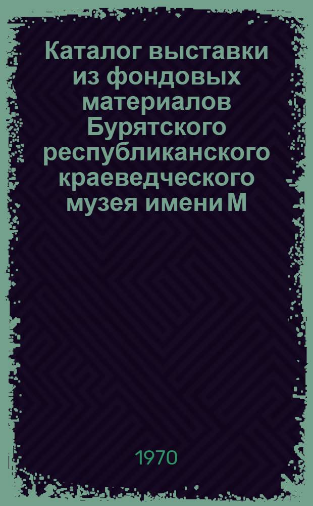 Каталог выставки из фондовых материалов Бурятского республиканского краеведческого музея имени М.Н. Хангалова и Художественного музея имени Ц.С. Сампилова