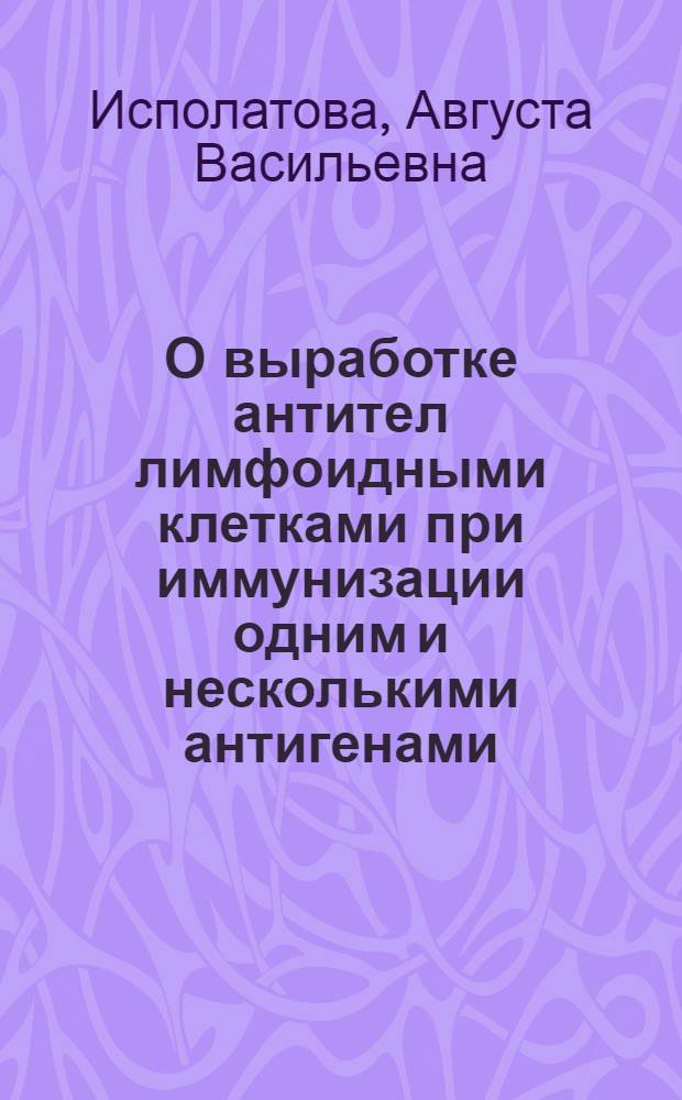 О выработке антител лимфоидными клетками при иммунизации одним и несколькими антигенами : Автореф. дис. на соискание учен. степени канд. мед. наук : (096)