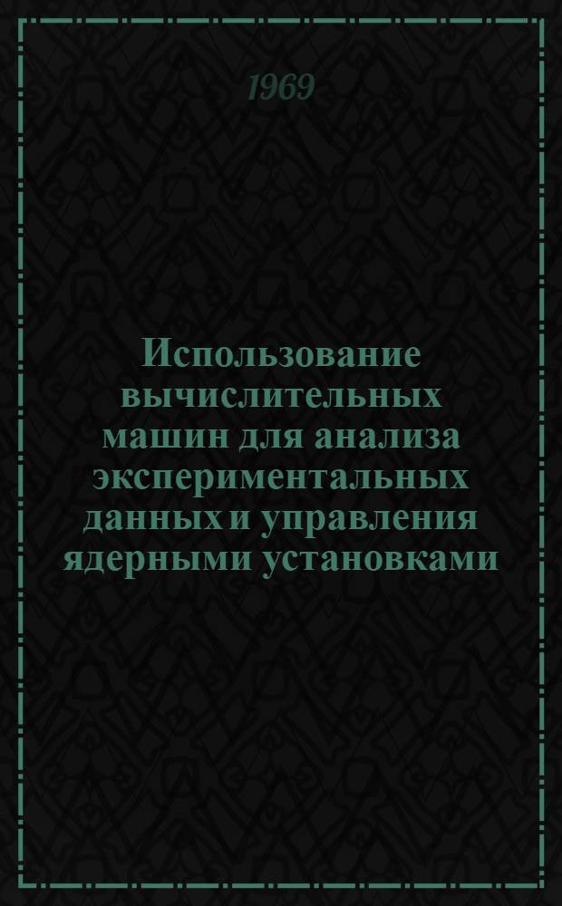 Использование вычислительных машин для анализа экспериментальных данных и управления ядерными установками : Труды симпозиума, организ. Аргоннской нац. лабораторией КАЭ США (Аргоннская нац. лаборатория, Аргонн, шт. Иллинойс, 4-6 мая 1966 г.)