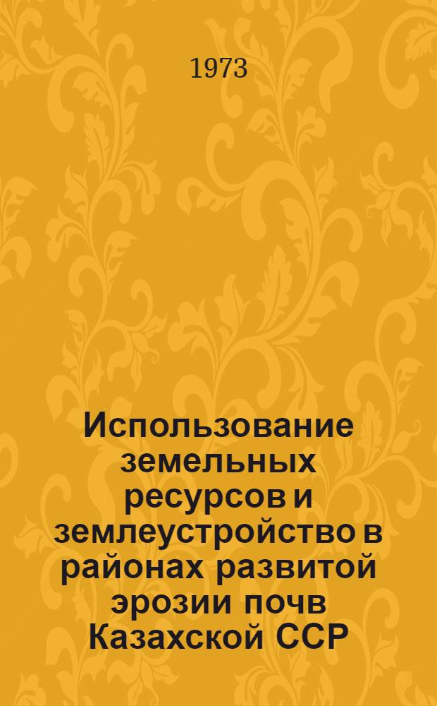 Использование земельных ресурсов и землеустройство в районах развитой эрозии почв Казахской ССР : Сборник статей