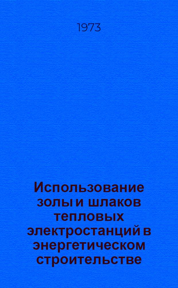 Использование золы и шлаков тепловых электростанций в энергетическом строительстве : Тезисы докл. и сообщ. к семинару. г. Нарва, Эстонская ГРЭС, июнь 1973 г