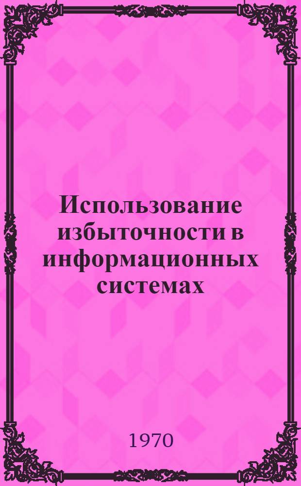 Использование избыточности в информационных системах : Труды Второго симпозиума. (Ленинград, 6-10 июня 1966 г.)