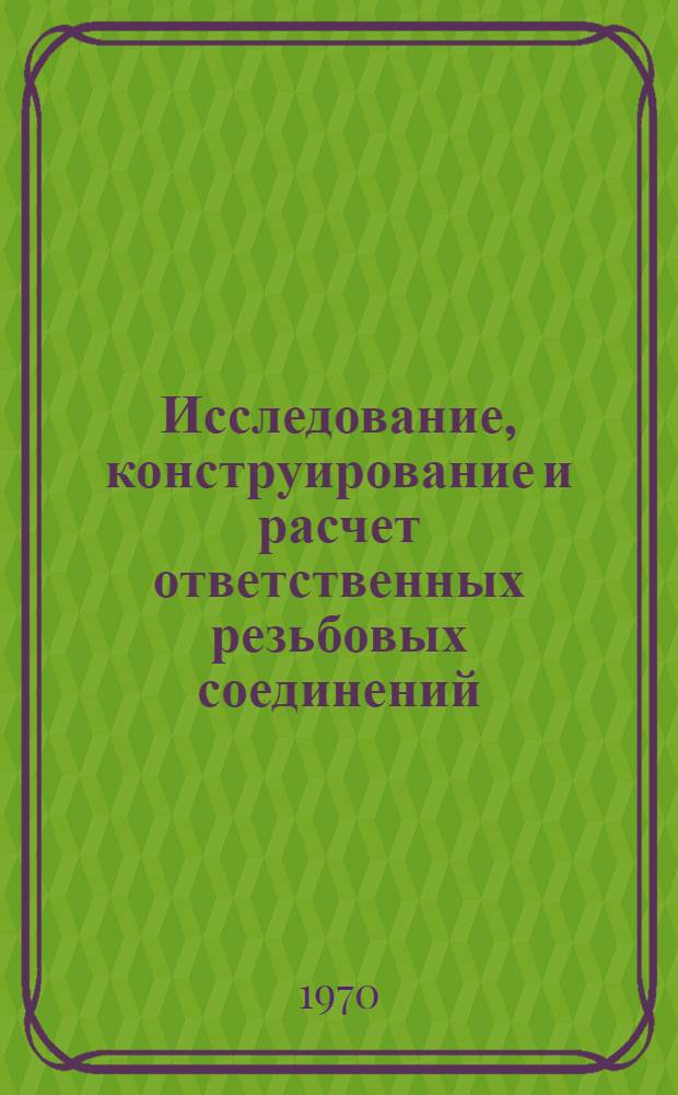 Исследование, конструирование и расчет ответственных резьбовых соединений : (Тезисы докладов на Первой межотраслевой науч.-техн. конференции)