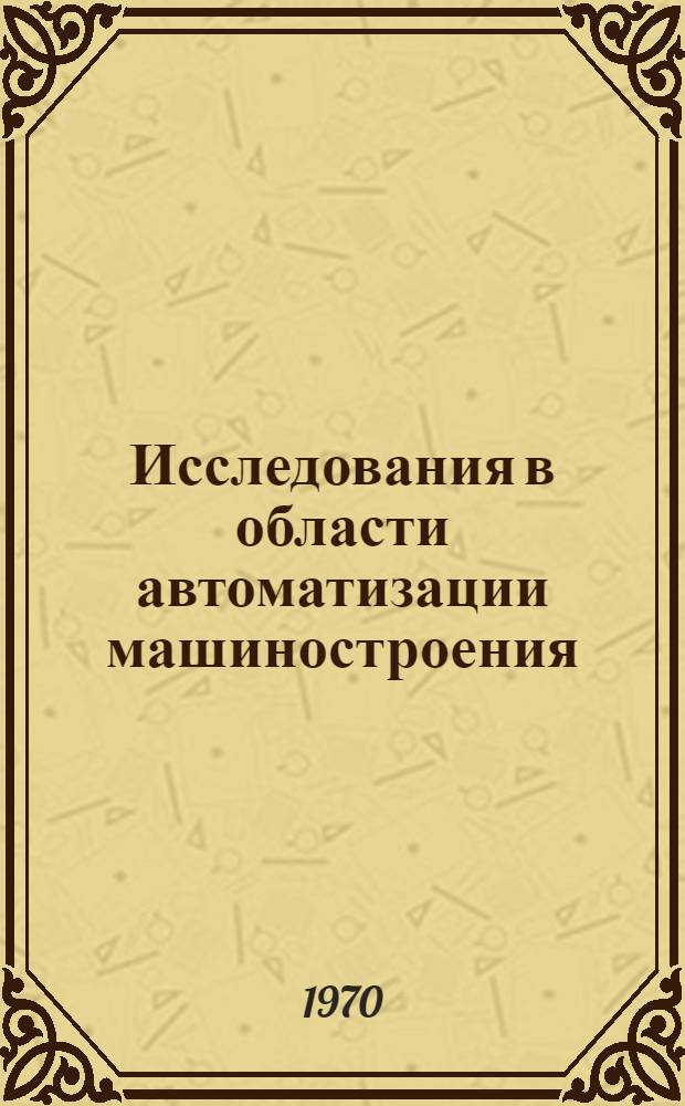Исследования в области автоматизации машиностроения : Тезисы докладов 5-й респ. науч.-техн. конференции по автоматизации машиностроения. 20-21 окт. 1970 г