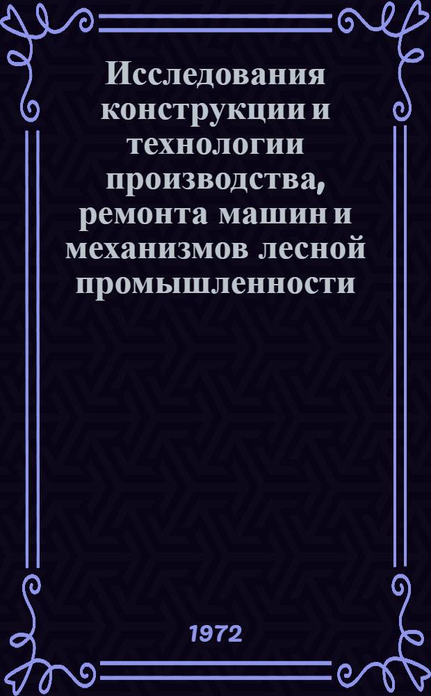 Исследования конструкции и технологии производства, ремонта машин и механизмов лесной промышленности : Сборник статей