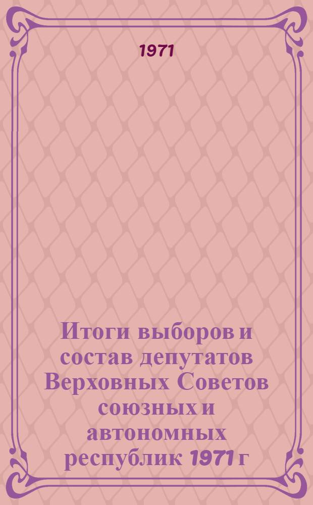 Итоги выборов и состав депутатов Верховных Советов союзных и автономных республик 1971 г. : (Стат. сборник)