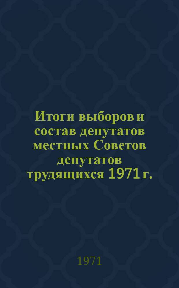 Итоги выборов и состав депутатов местных Советов депутатов трудящихся 1971 г. : (Стат. сборник)