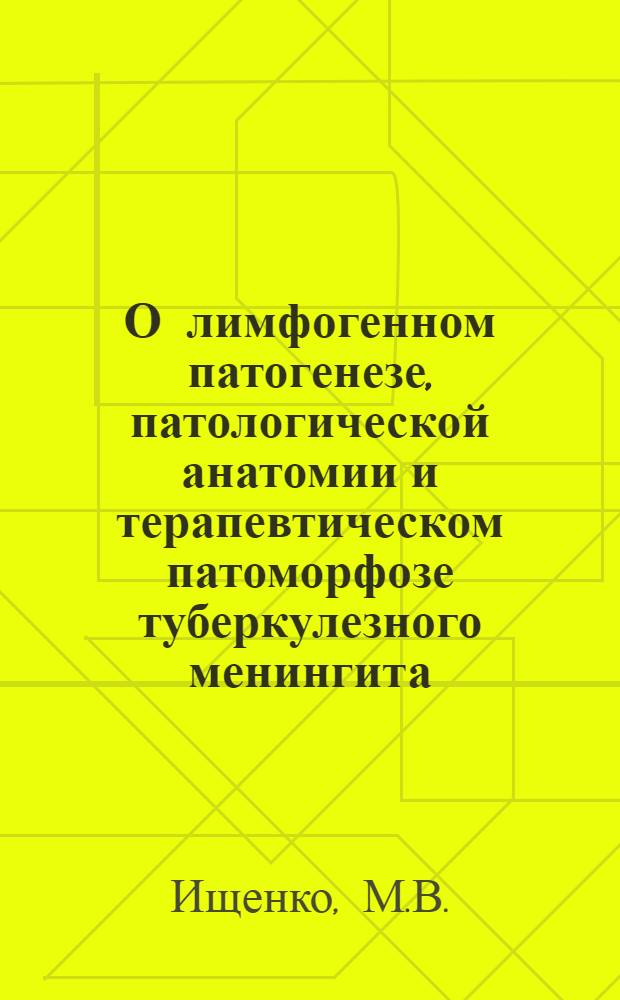 О лимфогенном патогенезе, патологической анатомии и терапевтическом патоморфозе туберкулезного менингита : (Клинико-анатом. и эксперим. исследование) : Автореф. дис. на соискание учен. степени д-ра мед. наук : (764)