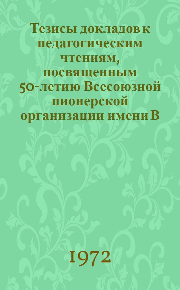 Тезисы докладов к педагогическим чтениям, посвященным 50-летию Всесоюзной пионерской организации имени В.И. Ленина. Ноябрь 1972 г.