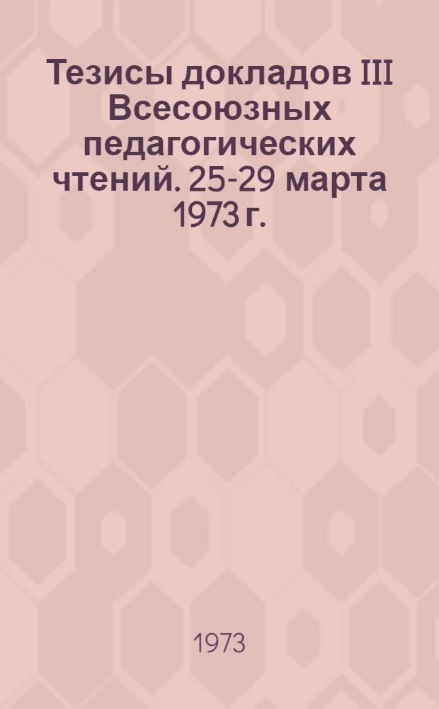 Тезисы докладов III Всесоюзных педагогических чтений. 25-29 марта 1973 г.