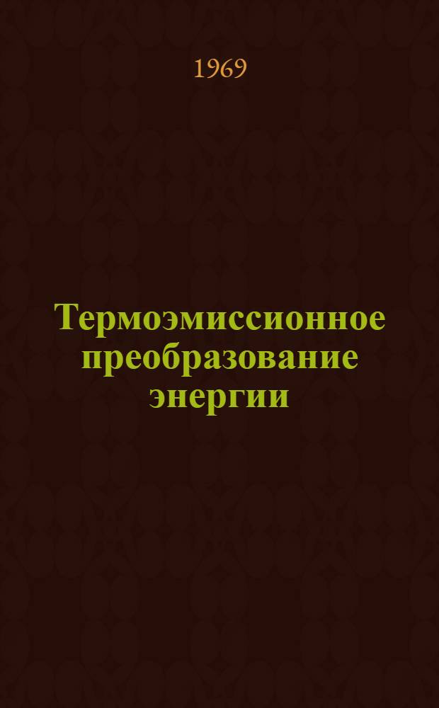 Термоэмиссионное преобразование энергии : Сборник докладов советских ученых на II Междунар. конференции по термоэмисс. преобразованию энергии. Стреза, Италия, 27-31 мая 1968 г
