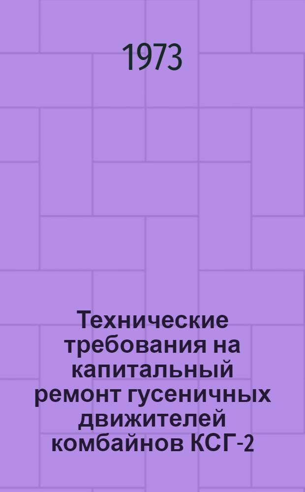 Технические требования на капитальный ремонт гусеничных движителей комбайнов КСГ-2,6 и СКД-5Р : Утв. 25/VII 1972 г